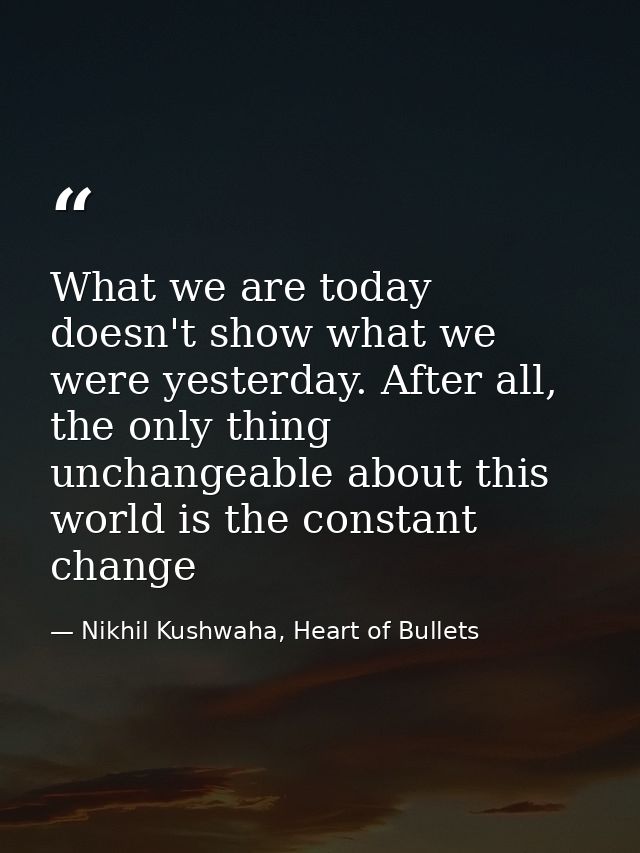What we are today doesn't show what we were yesterday. After all, the only thing unchangeable about this world is the co — Nikhil Kushwaha, Heart of Bullets