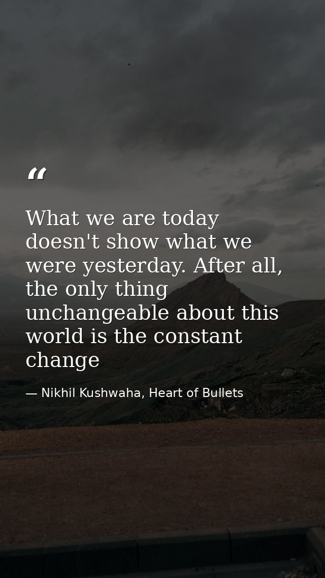 What we are today doesn't show what we were yesterday. After all, the only thing unchangeable about this world is the co — Nikhil Kushwaha, Heart of Bullets