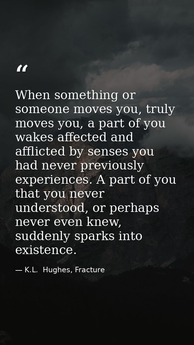 When something or someone moves you, truly moves you, a part of you wakes affected and afflicted by senses you had never — K.L.  Hughes, Fracture