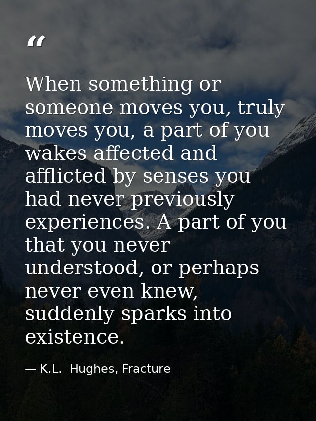 When something or someone moves you, truly moves you, a part of you wakes affected and afflicted by senses you had never — K.L.  Hughes, Fracture