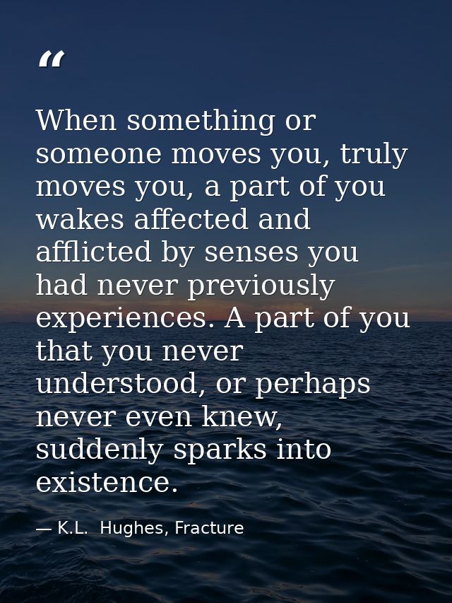 When something or someone moves you, truly moves you, a part of you wakes affected and afflicted by senses you had never — K.L.  Hughes, Fracture