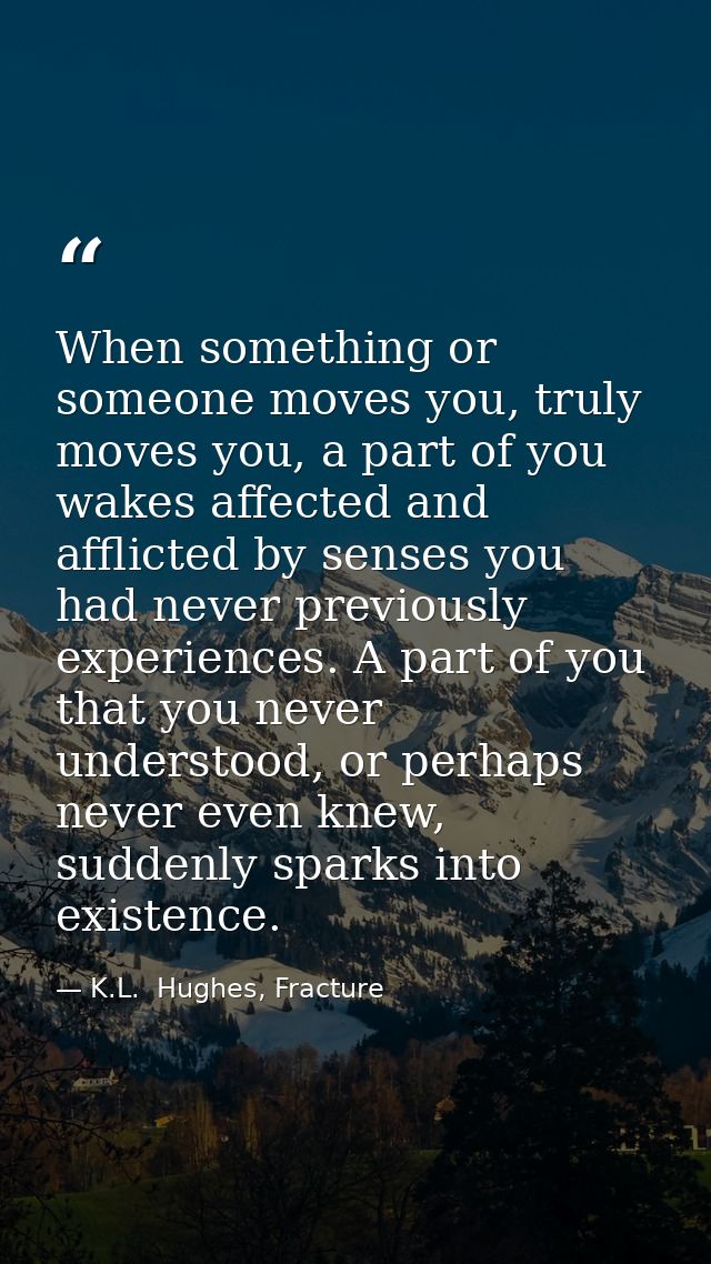 When something or someone moves you, truly moves you, a part of you wakes affected and afflicted by senses you had never — K.L.  Hughes, Fracture