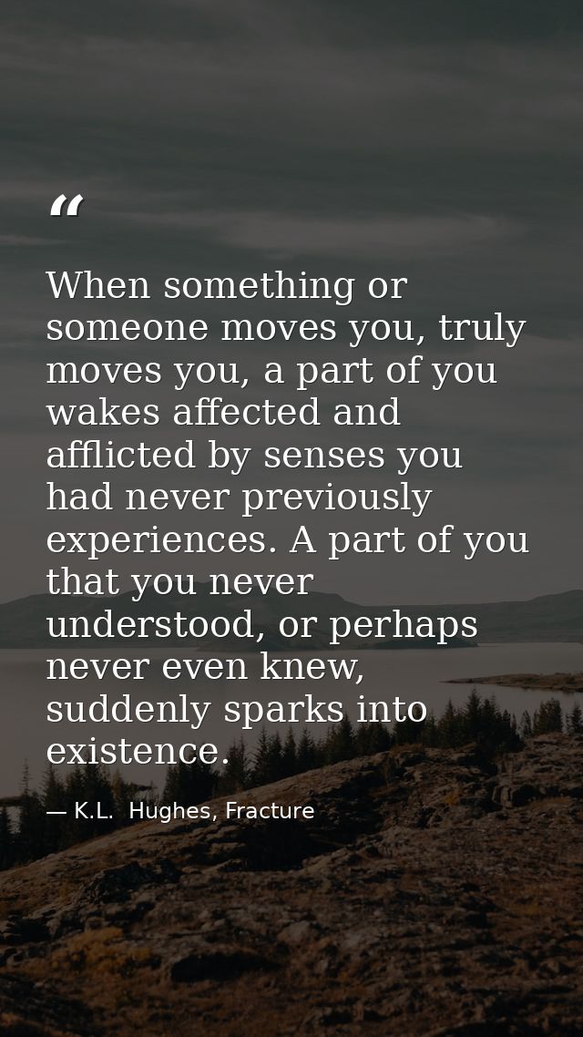 When something or someone moves you, truly moves you, a part of you wakes affected and afflicted by senses you had never — K.L.  Hughes, Fracture