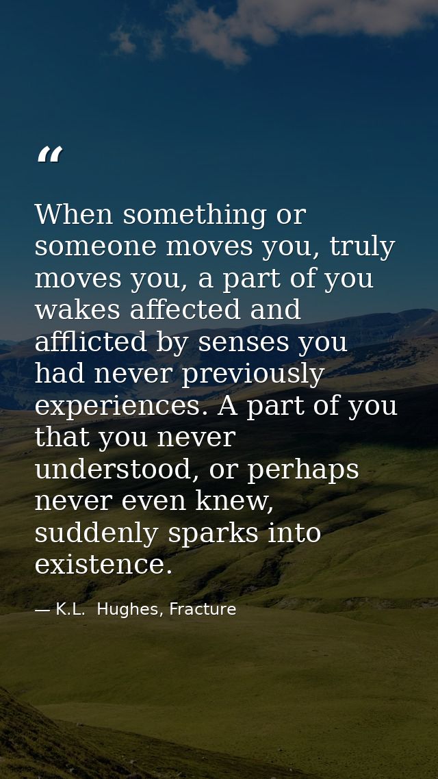 When something or someone moves you, truly moves you, a part of you wakes affected and afflicted by senses you had never — K.L.  Hughes, Fracture