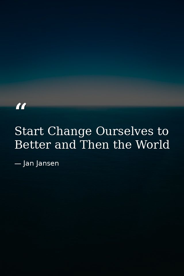 Start Change Ourselves to Better and Then the World — Jan Jansen