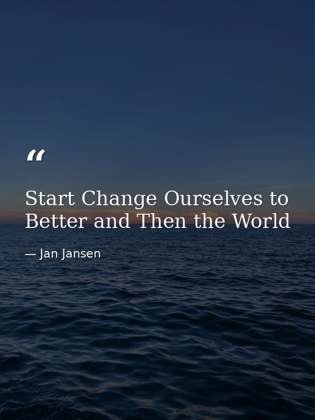 Start Change Ourselves to Better and Then the World — Jan Jansen