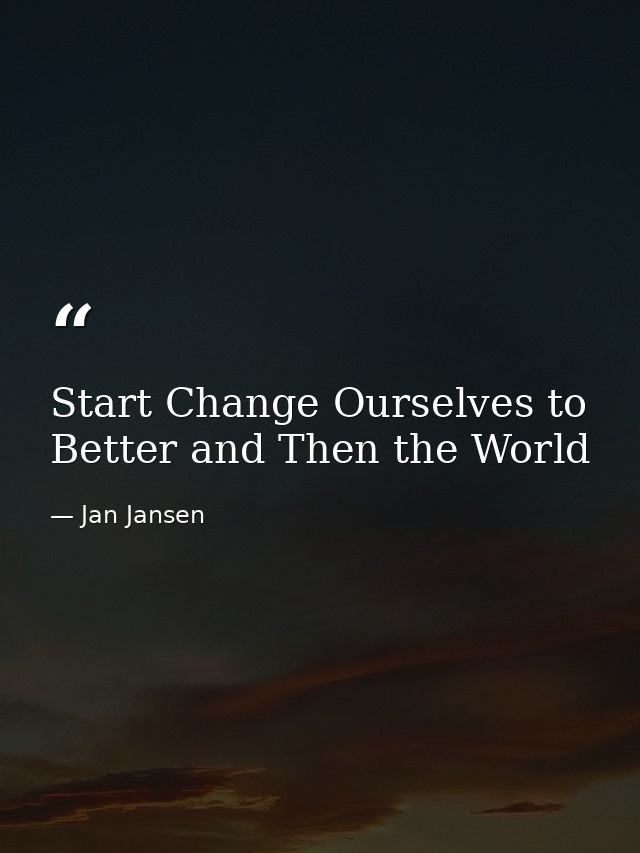 Start Change Ourselves to Better and Then the World — Jan Jansen