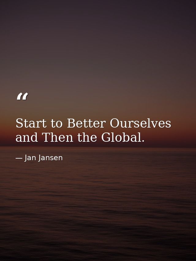 Start to Better Ourselves and Then the Global. — Jan Jansen