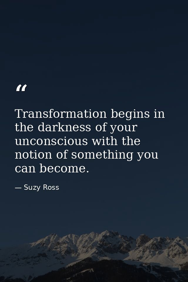 Transformation begins in the darkness of your unconscious with the notion of something you can become. — Suzy Ross