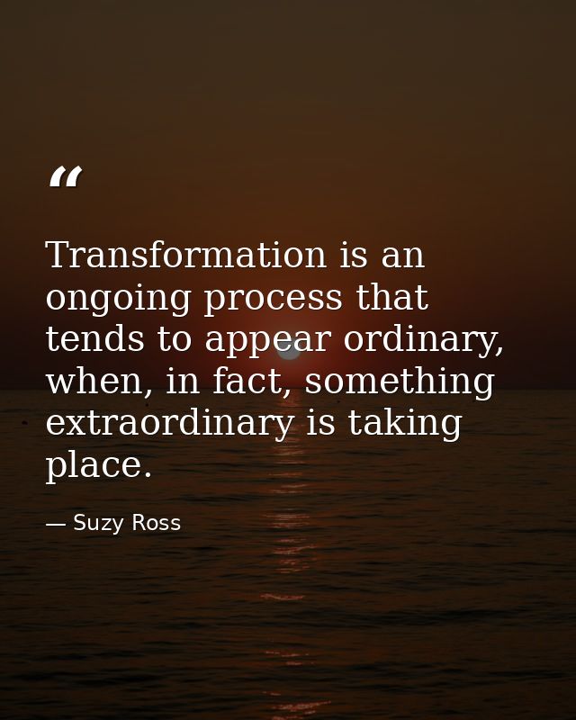 Transformation is an ongoing process that tends to appear ordinary, when, in fact, something extraordinary is taking pla — Suzy Ross