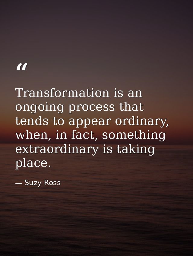 Transformation is an ongoing process that tends to appear ordinary, when, in fact, something extraordinary is taking pla — Suzy Ross
