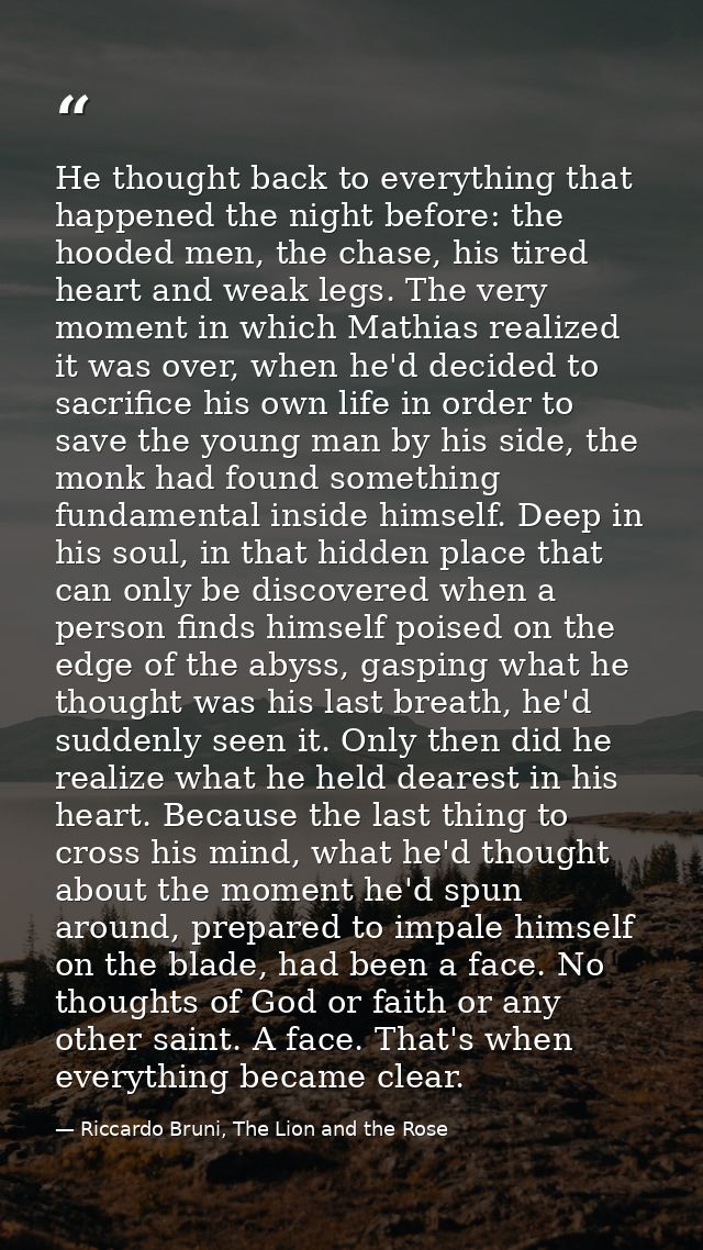 He thought back to everything that happened the night before: the hooded men, the chase, his tired heart and weak legs.  — Riccardo Bruni, The Lion and the Rose