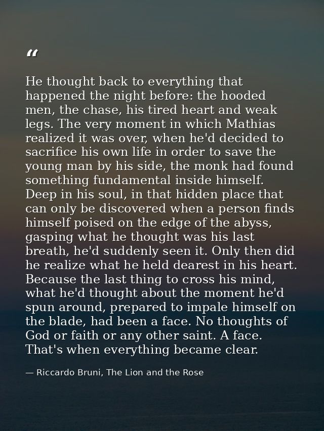 He thought back to everything that happened the night before: the hooded men, the chase, his tired heart and weak legs.  — Riccardo Bruni, The Lion and the Rose