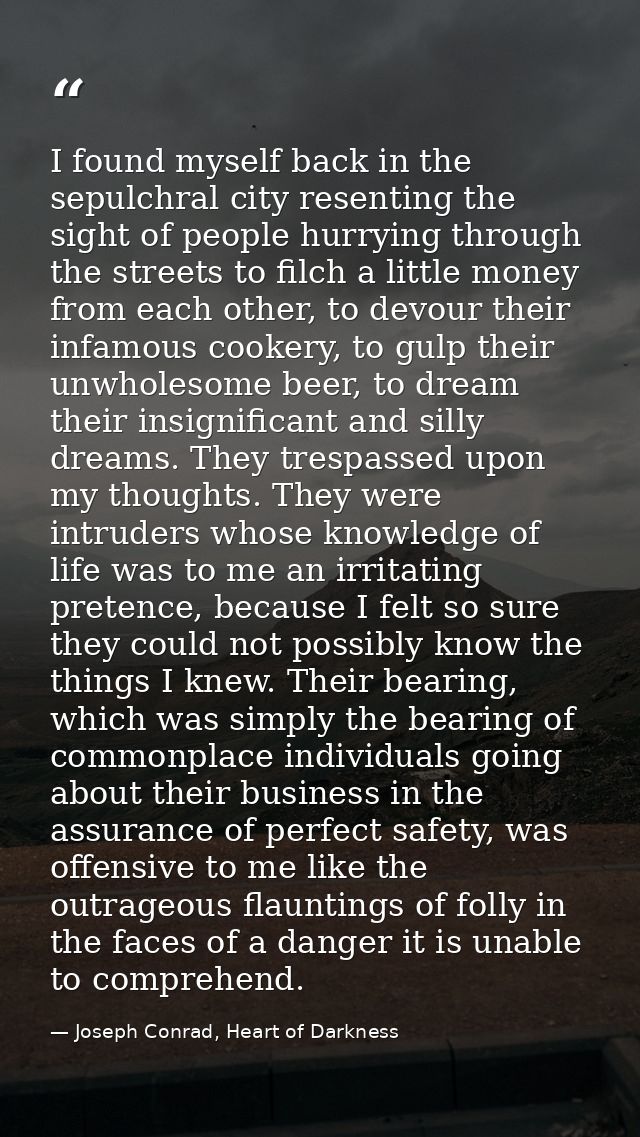 I found myself back in the sepulchral city resenting the sight of people hurrying through the streets to filch a little  — Joseph Conrad, Heart of Darkness