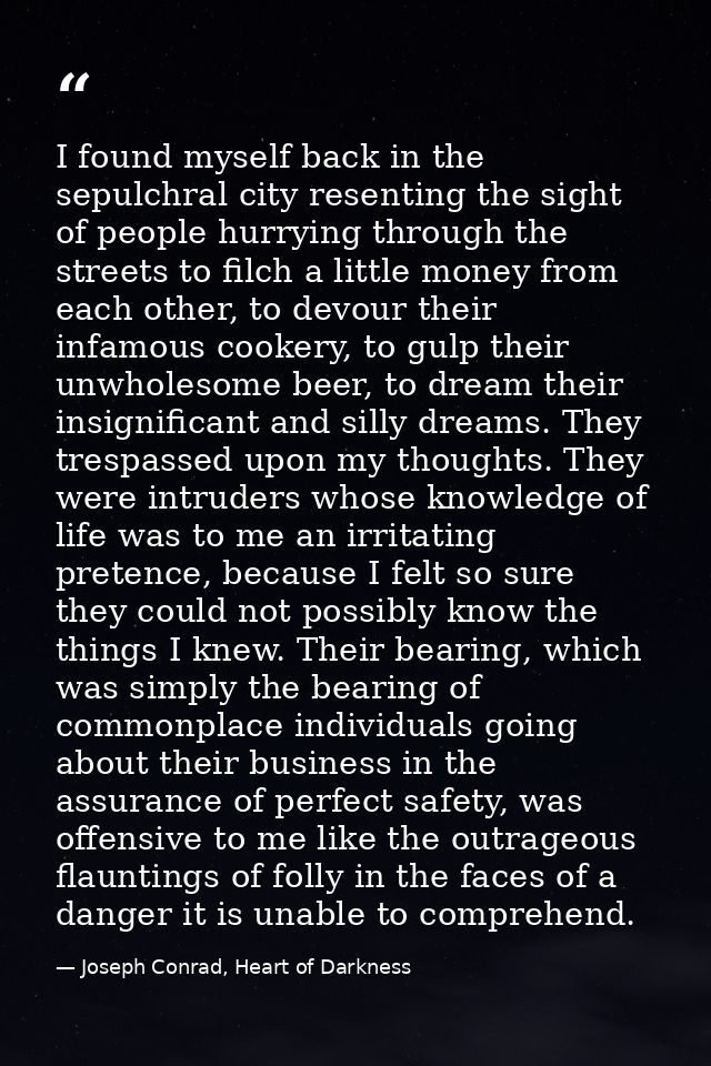I found myself back in the sepulchral city resenting the sight of people hurrying through the streets to filch a little  — Joseph Conrad, Heart of Darkness