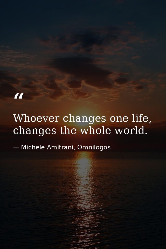 Whoever changes one life, changes the whole world. — Michele Amitrani, Omnilogos