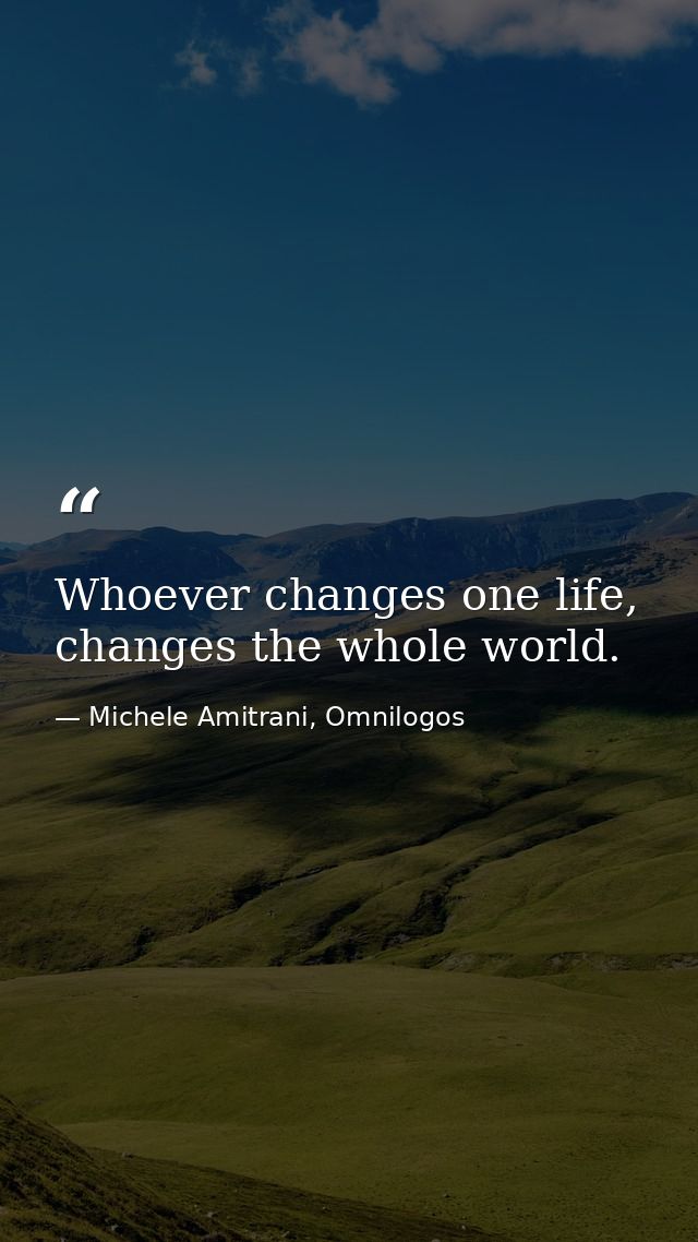 Whoever changes one life, changes the whole world. — Michele Amitrani, Omnilogos
