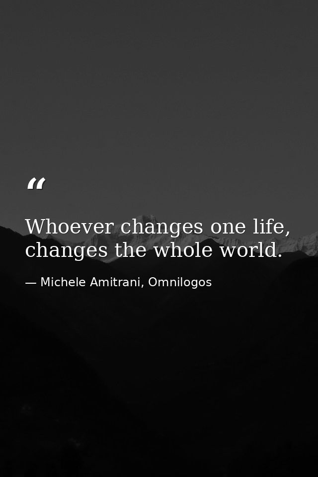 Whoever changes one life, changes the whole world. — Michele Amitrani, Omnilogos