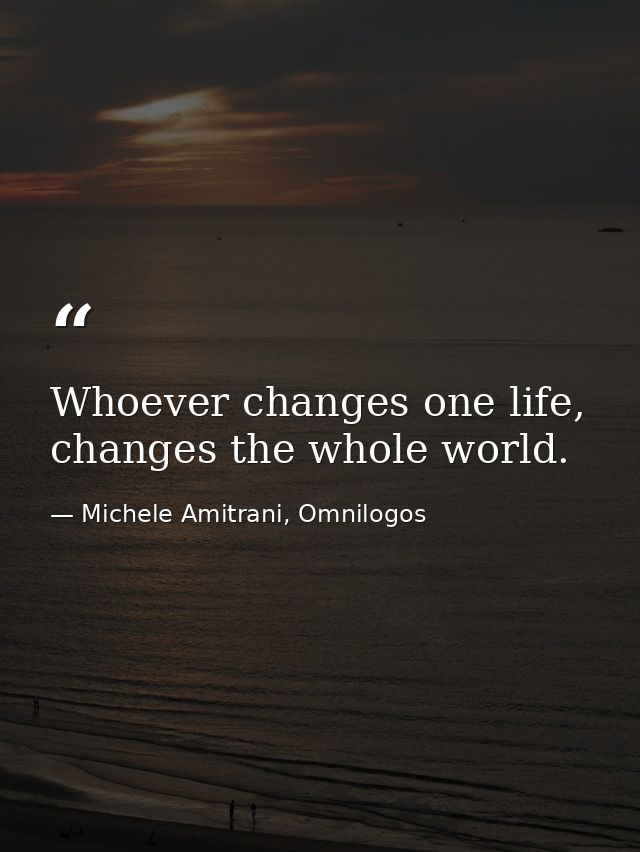 Whoever changes one life, changes the whole world. — Michele Amitrani, Omnilogos