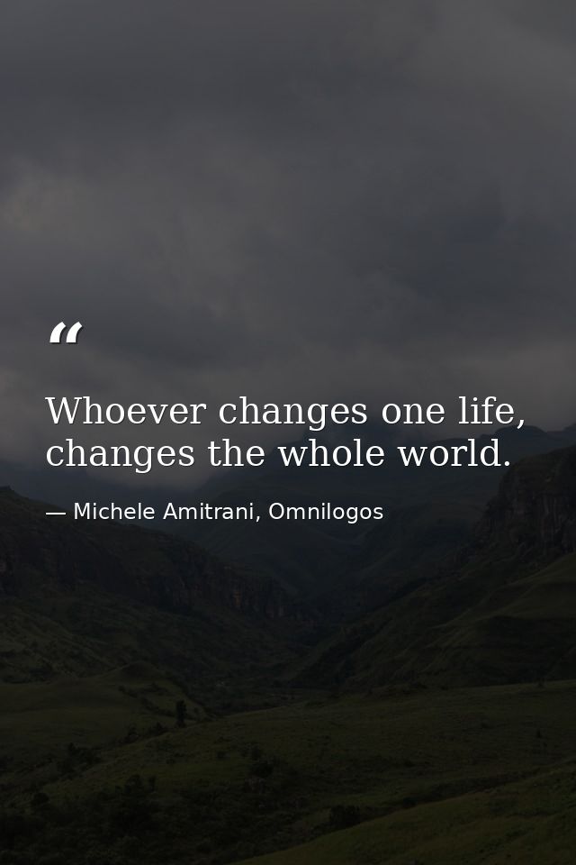 Whoever changes one life, changes the whole world. — Michele Amitrani, Omnilogos