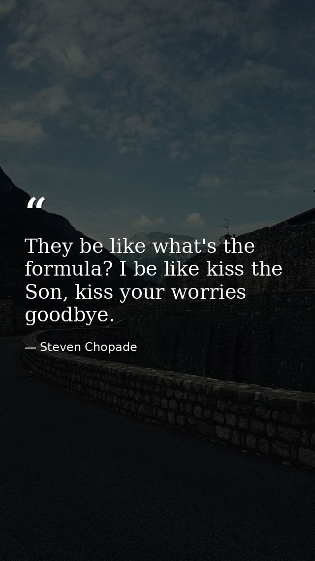 They be like what's the formula? I be like kiss the Son, kiss your worries goodbye. — Steven Chopade