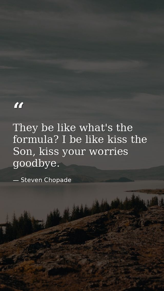 They be like what's the formula? I be like kiss the Son, kiss your worries goodbye. — Steven Chopade