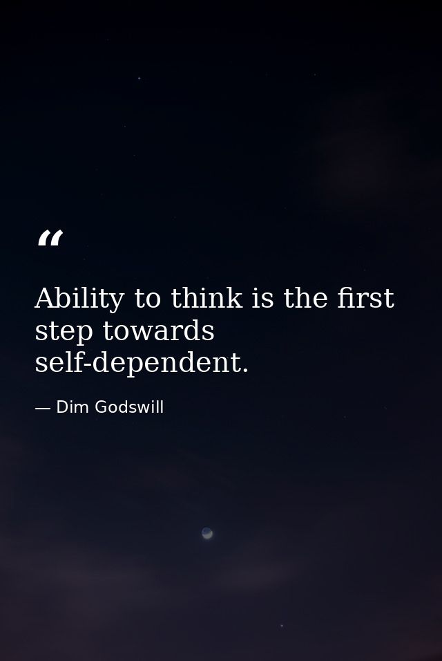 Ability to think is the first step towards self-dependent. — Dim Godswill
