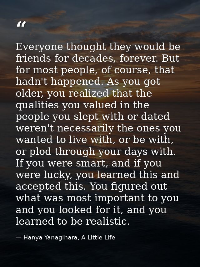 Everyone thought they would be friends for decades, forever. But for most people, of course, that hadn't happened. As yo — Hanya Yanagihara, A Little Life