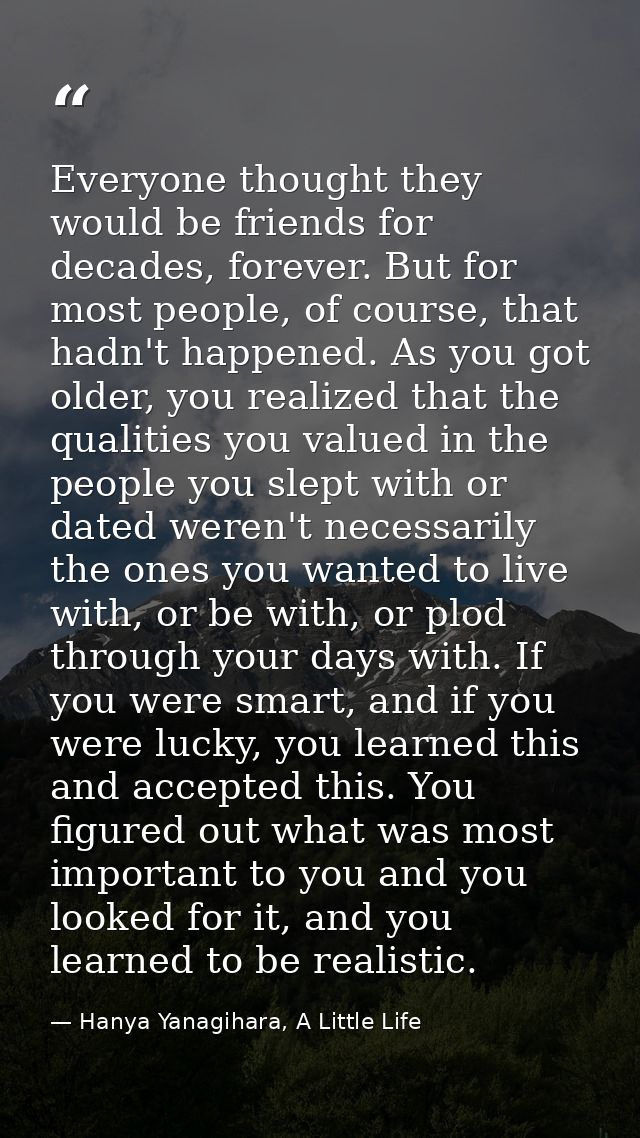 Everyone thought they would be friends for decades, forever. But for most people, of course, that hadn't happened. As yo — Hanya Yanagihara, A Little Life