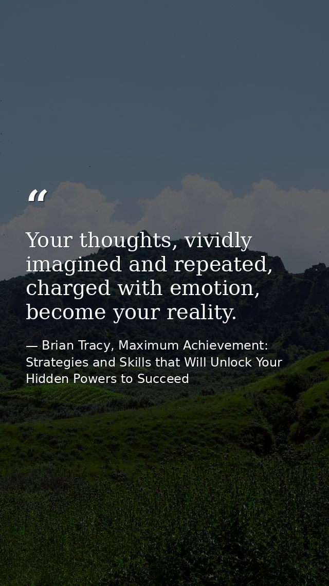 Your thoughts, vividly imagined and repeated, charged with emotion, become your reality. — Brian Tracy, Maximum Achievement: Strategies and Skills that Will Unlock Your Hidden Powers to Succeed