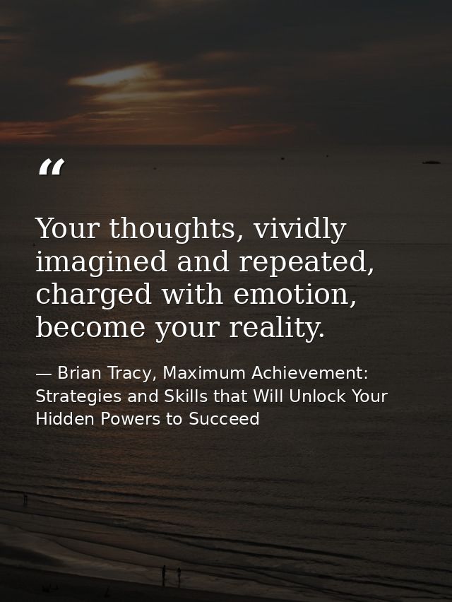 Your thoughts, vividly imagined and repeated, charged with emotion, become your reality. — Brian Tracy, Maximum Achievement: Strategies and Skills that Will Unlock Your Hidden Powers to Succeed