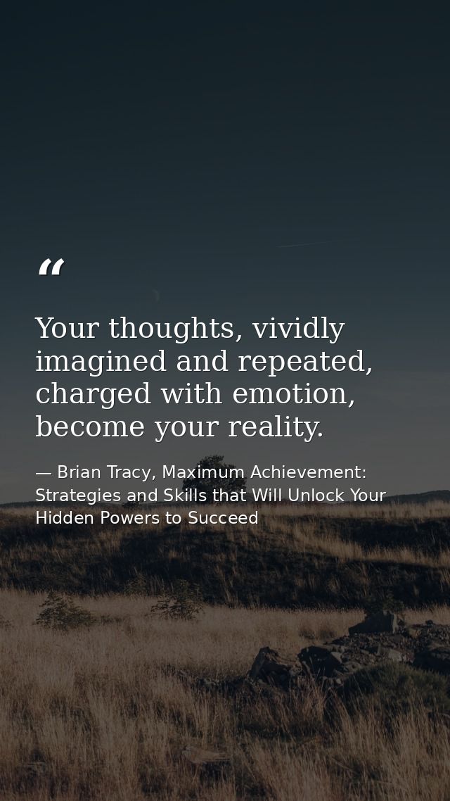 Your thoughts, vividly imagined and repeated, charged with emotion, become your reality. — Brian Tracy, Maximum Achievement: Strategies and Skills that Will Unlock Your Hidden Powers to Succeed
