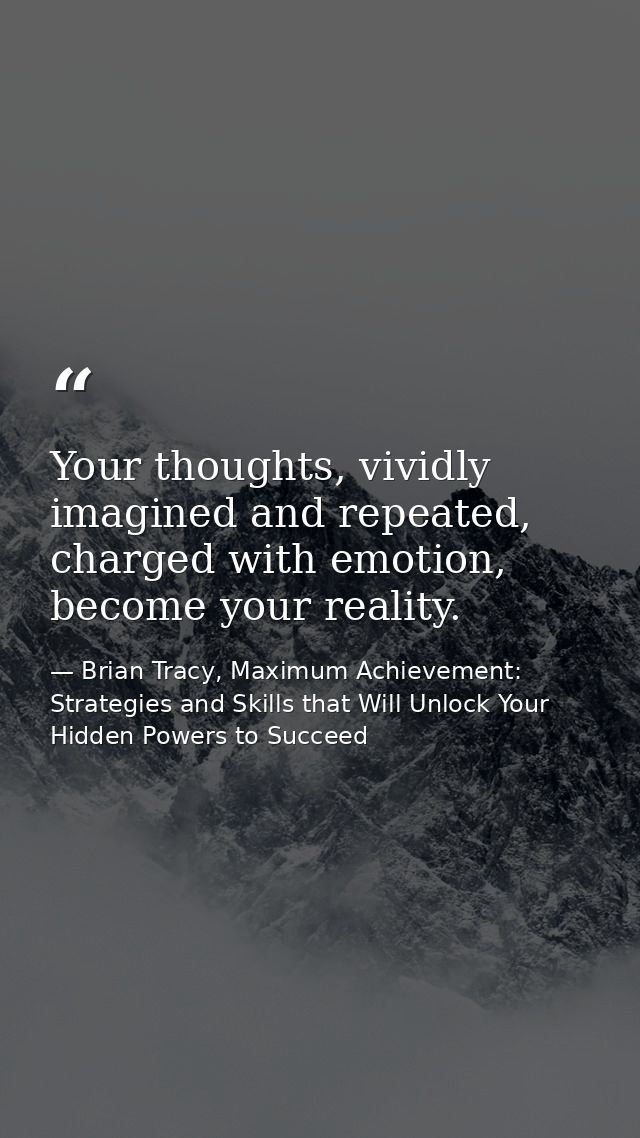 Your thoughts, vividly imagined and repeated, charged with emotion, become your reality. — Brian Tracy, Maximum Achievement: Strategies and Skills that Will Unlock Your Hidden Powers to Succeed