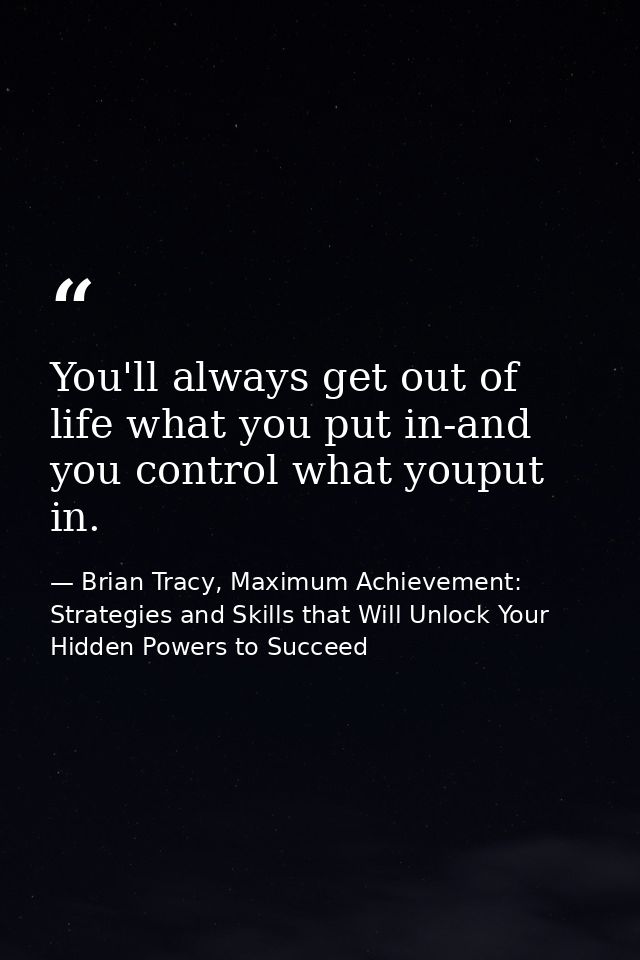 You'll always get out of life what you put in-and you control what youput in. — Brian Tracy, Maximum Achievement: Strategies and Skills that Will Unlock Your Hidden Powers to Succeed