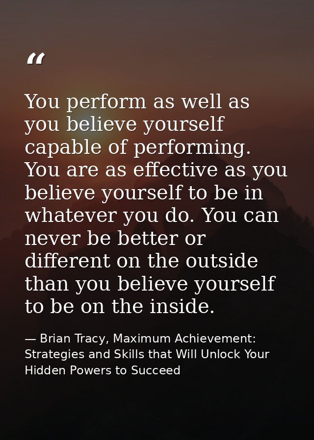 You perform as well as you believe yourself capable of performing. You are as effective as you believe yourself to be in — Brian Tracy, Maximum Achievement: Strategies and Skills that Will Unlock Your Hidden Powers to Succeed