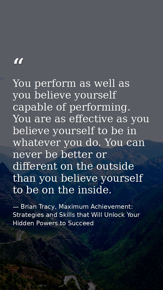 You perform as well as you believe yourself capable of performing. You are as effective as you believe yourself to be in — Brian Tracy, Maximum Achievement: Strategies and Skills that Will Unlock Your Hidden Powers to Succeed