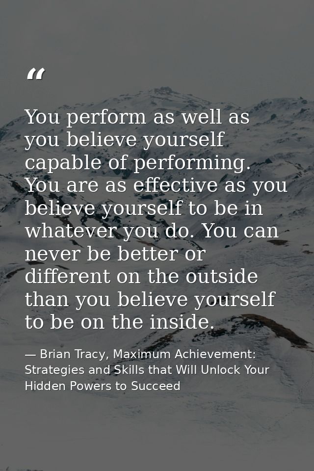 You perform as well as you believe yourself capable of performing. You are as effective as you believe yourself to be in — Brian Tracy, Maximum Achievement: Strategies and Skills that Will Unlock Your Hidden Powers to Succeed