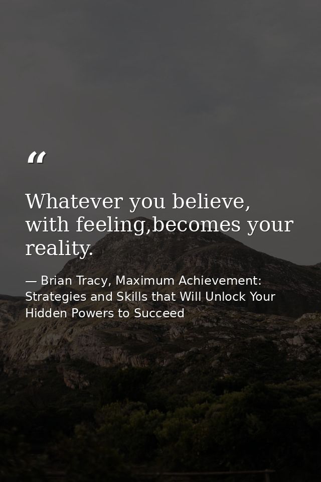 Whatever you believe, with feeling,becomes your reality. — Brian Tracy, Maximum Achievement: Strategies and Skills that Will Unlock Your Hidden Powers to Succeed