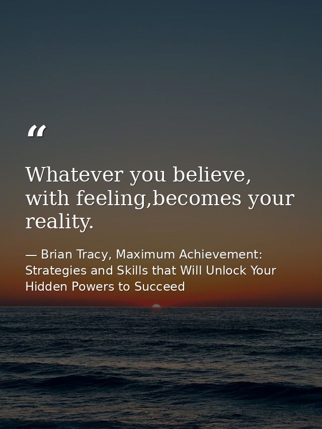 Whatever you believe, with feeling,becomes your reality. — Brian Tracy, Maximum Achievement: Strategies and Skills that Will Unlock Your Hidden Powers to Succeed