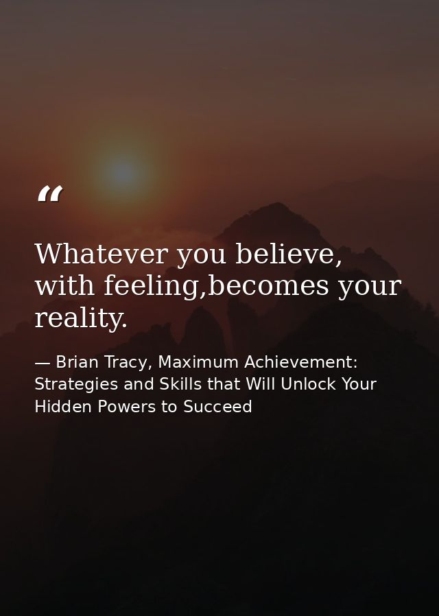 Whatever you believe, with feeling,becomes your reality. — Brian Tracy, Maximum Achievement: Strategies and Skills that Will Unlock Your Hidden Powers to Succeed