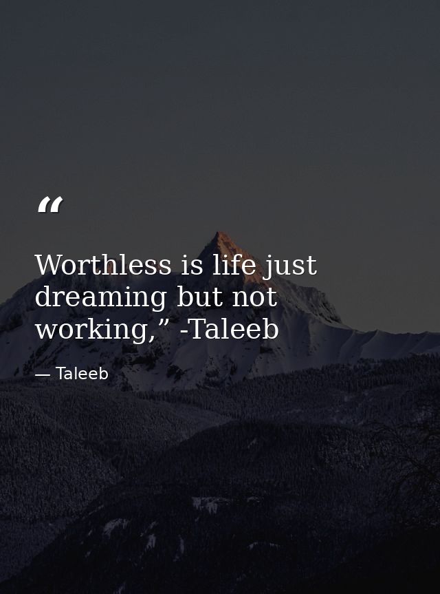 Worthless is life just dreaming but not working,” -Taleeb — Taleeb