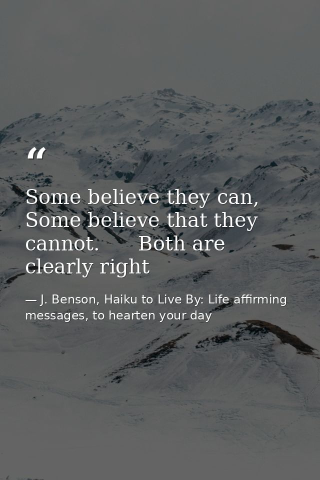 Some believe they can,   Some believe that they cannot.      Both are clearly right — J. Benson, Haiku to Live By: Life affirming messages, to hearten your day