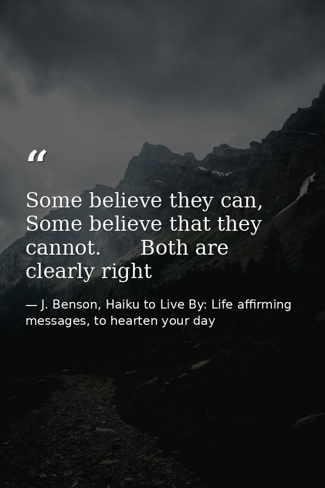 Some believe they can,   Some believe that they cannot.      Both are clearly right — J. Benson, Haiku to Live By: Life affirming messages, to hearten your day