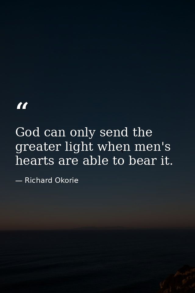 God can only send the greater light when men's hearts are able to bear it. — Richard Okorie