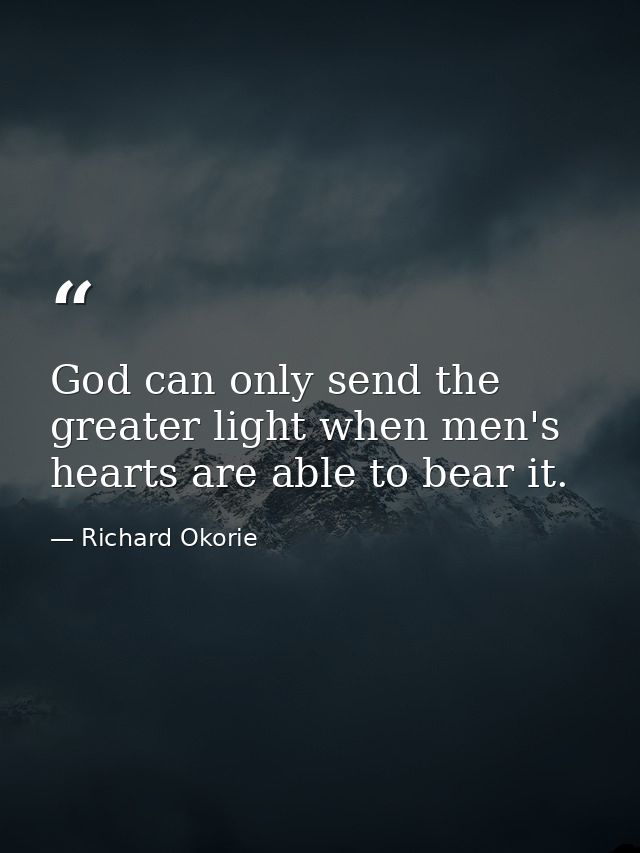 God can only send the greater light when men's hearts are able to bear it. — Richard Okorie