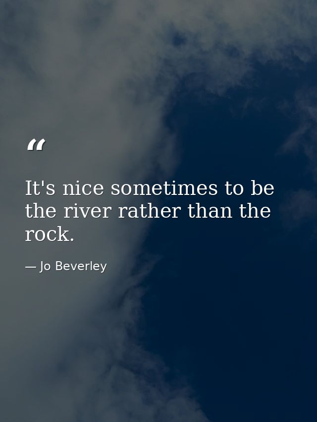 It's nice sometimes to be the river rather than the rock. — Jo Beverley