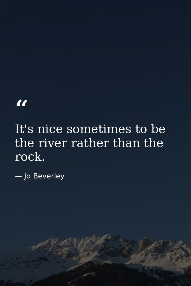 It's nice sometimes to be the river rather than the rock. — Jo Beverley