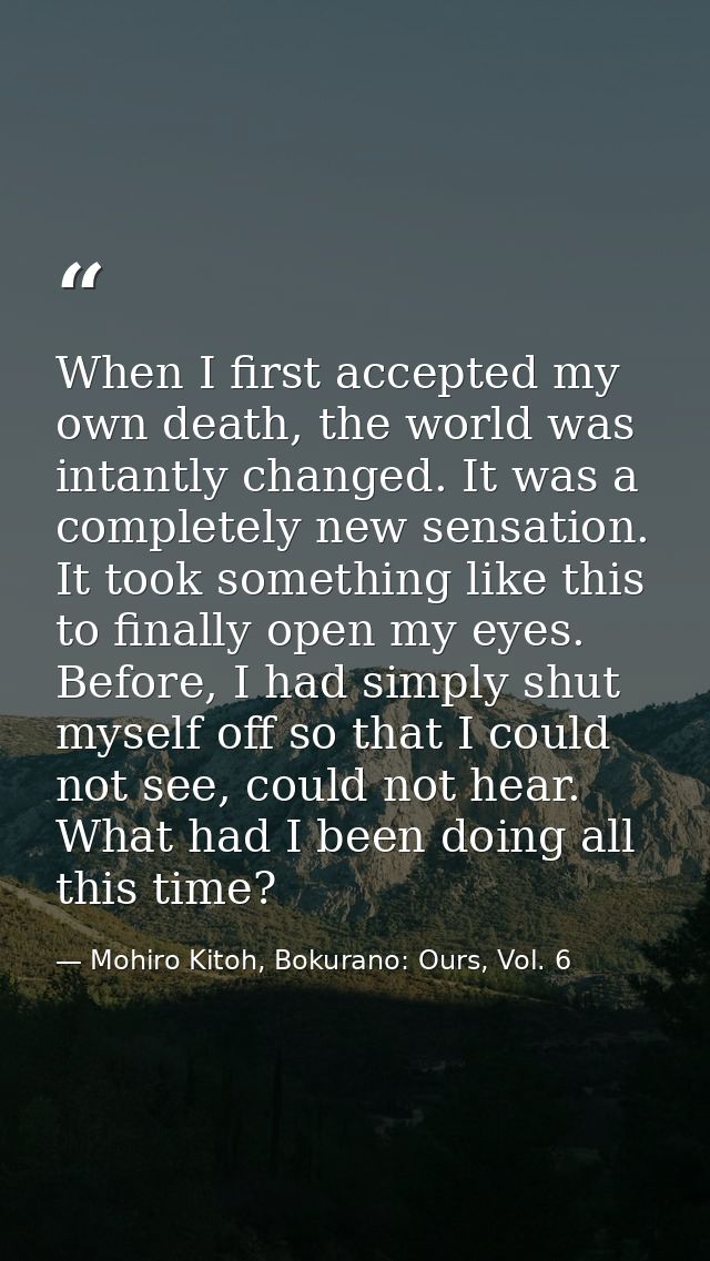 When I first accepted my own death, the world was intantly changed. It was a completely new sensation. It took something — Mohiro Kitoh, Bokurano: Ours, Vol. 6