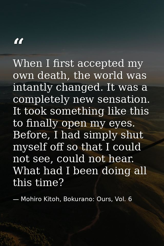 When I first accepted my own death, the world was intantly changed. It was a completely new sensation. It took something — Mohiro Kitoh, Bokurano: Ours, Vol. 6
