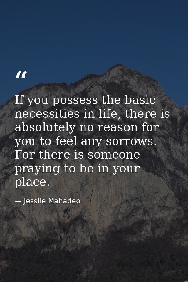 If you possess the basic necessities in life, there is absolutely no reason for you to feel any sorrows. For there is so — Jessiie Mahadeo